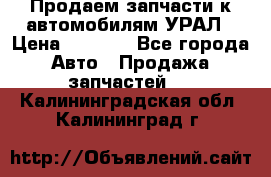 Продаем запчасти к автомобилям УРАЛ › Цена ­ 4 320 - Все города Авто » Продажа запчастей   . Калининградская обл.,Калининград г.